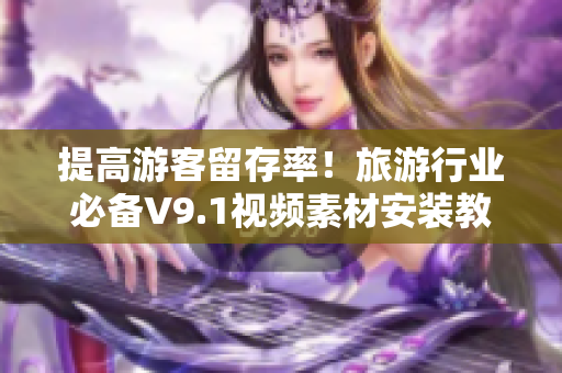 提高游客留存率！旅游行业必备V9.1视频素材安装教程