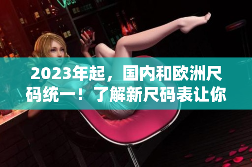 2023年起，国内和欧洲尺码统一！了解新尺码表让你购物更省心