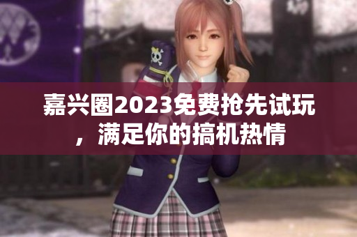 嘉兴圈2023免费抢先试玩，满足你的搞机热情