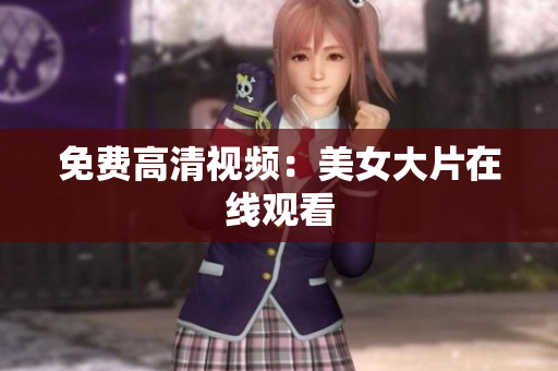 免费高清视频：美女大片在线观看