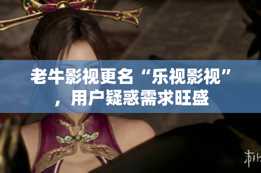 老牛影视更名“乐视影视”，用户疑惑需求旺盛
