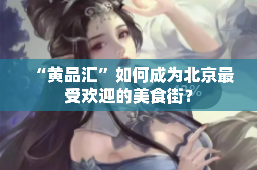 “黄品汇”如何成为北京最受欢迎的美食街？