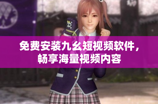 免费安装九幺短视频软件，畅享海量视频内容