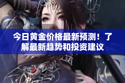 今日黄金价格最新预测！了解最新趋势和投资建议