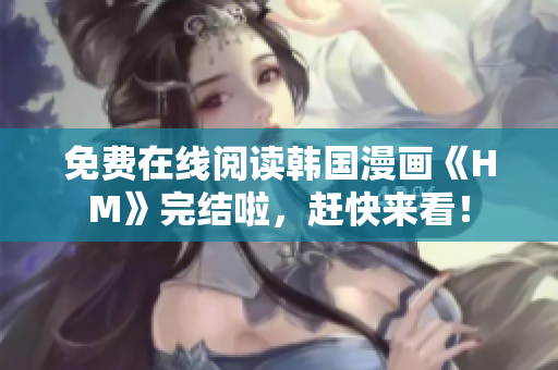 免费在线阅读韩国漫画《HM》完结啦，赶快来看！
