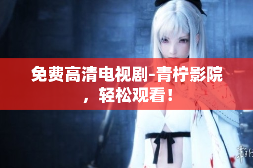 免费高清电视剧-青柠影院，轻松观看！
