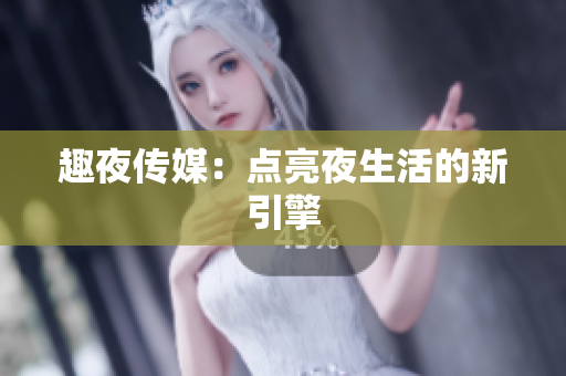 趣夜传媒：点亮夜生活的新引擎