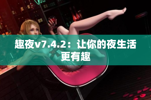 趣夜v7.4.2：让你的夜生活更有趣