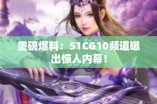重磅爆料：51CG10频道曝出惊人内幕！