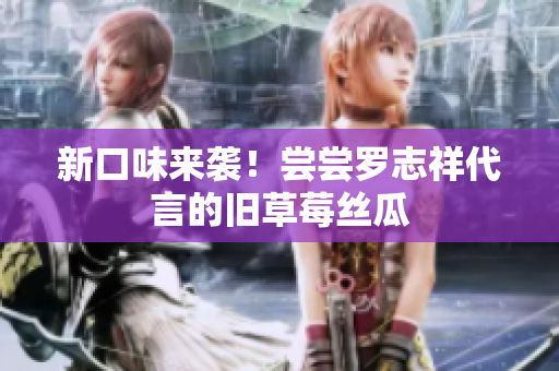 新口味来袭！尝尝罗志祥代言的旧草莓丝瓜