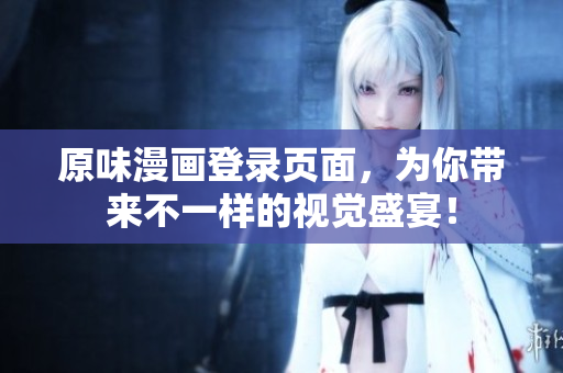 原味漫画登录页面，为你带来不一样的视觉盛宴！
