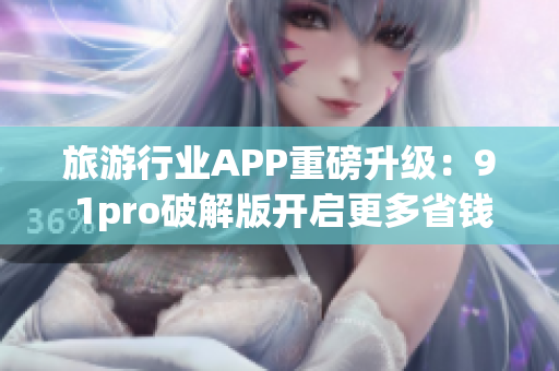 旅游行业APP重磅升级：9 1pro破解版开启更多省钱旅行方式