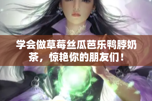 学会做草莓丝瓜芭乐鸭脖奶茶，惊艳你的朋友们！