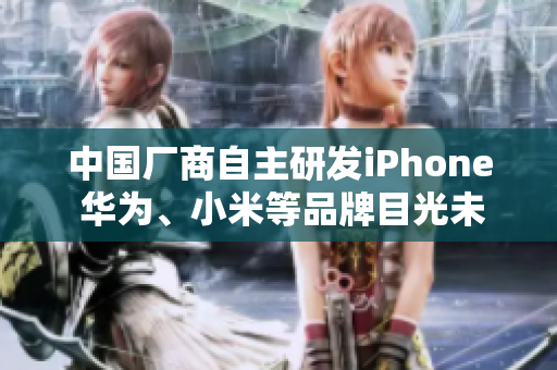 中国厂商自主研发iPhone 华为、小米等品牌目光未来