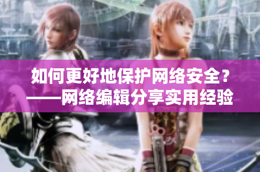 如何更好地保护网络安全？——网络编辑分享实用经验！