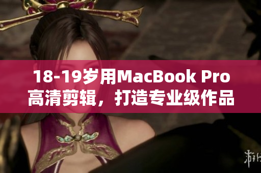18-19岁用MacBook Pro高清剪辑，打造专业级作品