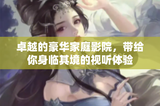卓越的豪华家庭影院，带给你身临其境的视听体验