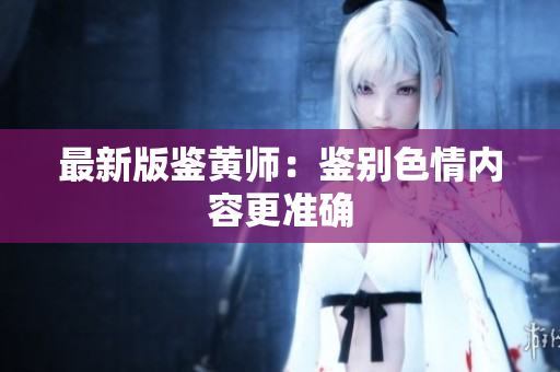 最新版鉴黄师：鉴别色情内容更准确
