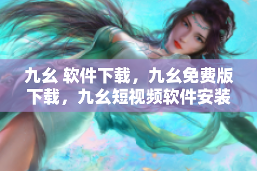 九幺 软件下载，九幺免费版下载，九幺短视频软件安装免费版，九幺破解下载键接，九幺软件下载安装----1Xtbi4waDkM4