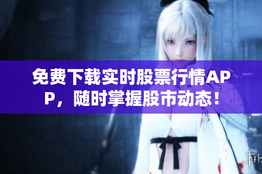 免费下载实时股票行情APP，随时掌握股市动态！