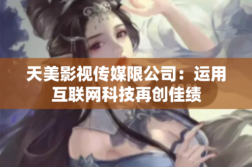 天美影视传媒限公司：运用互联网科技再创佳绩