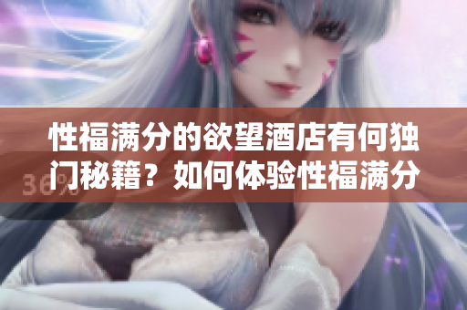 性福满分的欲望酒店有何独门秘籍？如何体验性福满分的欲望酒店？