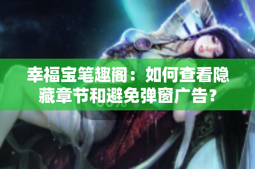 幸福宝笔趣阁：如何查看隐藏章节和避免弹窗广告？