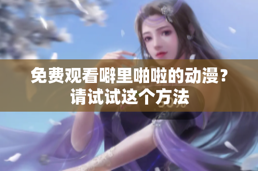 免费观看噼里啪啦的动漫？请试试这个方法