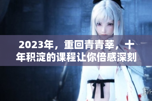 2023年，重回青青莘，十年积淀的课程让你倍感深刻
