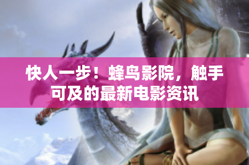 快人一步！蜂鸟影院，触手可及的最新电影资讯