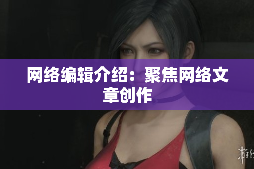 网络编辑介绍：聚焦网络文章创作
