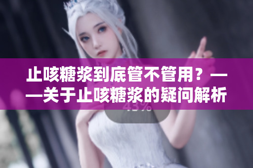 止咳糖浆到底管不管用？——关于止咳糖浆的疑问解析