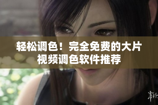 轻松调色！完全免费的大片视频调色软件推荐