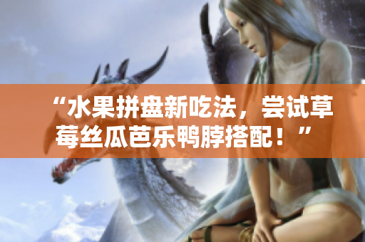 “水果拼盘新吃法，尝试草莓丝瓜芭乐鸭脖搭配！”