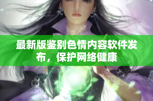 最新版鉴别色情内容软件发布，保护网络健康