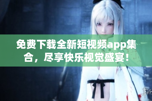 免费下载全新短视频app集合，尽享快乐视觉盛宴！