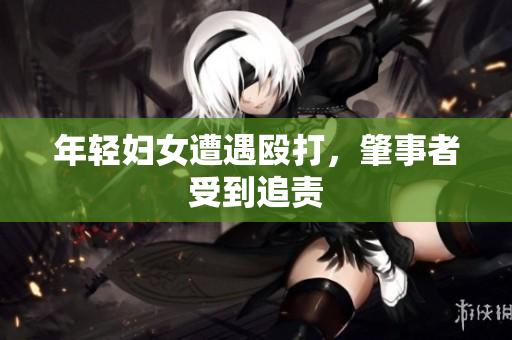 年轻妇女遭遇殴打，肇事者受到追责