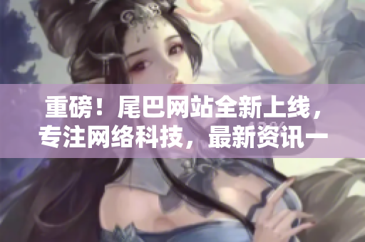 重磅！尾巴网站全新上线，专注网络科技，最新资讯一网打尽！