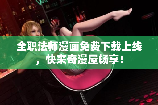 全职法师漫画免费下载上线，快来奇漫屋畅享！
