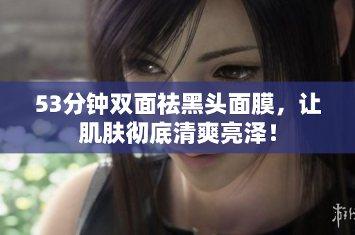 53分钟双面祛黑头面膜，让肌肤彻底清爽亮泽！