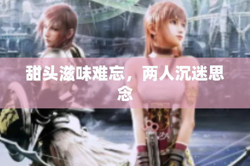 甜头滋味难忘，两人沉迷思念