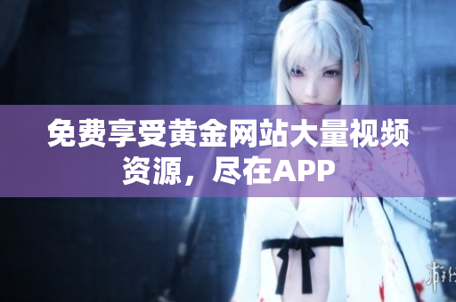 免费享受黄金网站大量视频资源，尽在APP