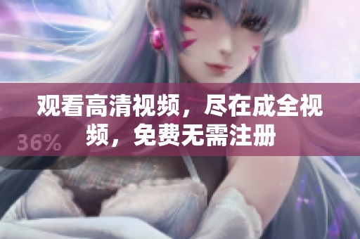 观看高清视频，尽在成全视频，免费无需注册