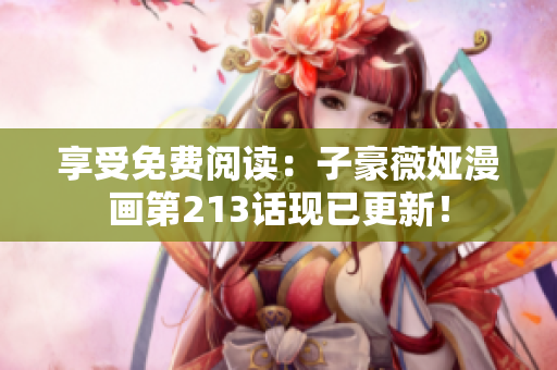享受免费阅读：子豪薇娅漫画第213话现已更新！