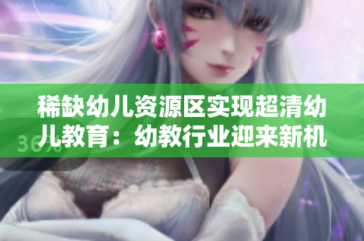 稀缺幼儿资源区实现超清幼儿教育：幼教行业迎来新机遇