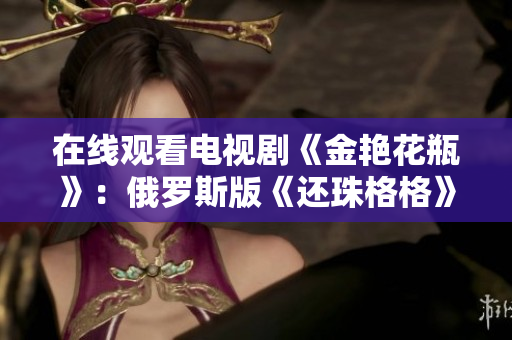 在线观看电视剧《金艳花瓶》：俄罗斯版《还珠格格》
