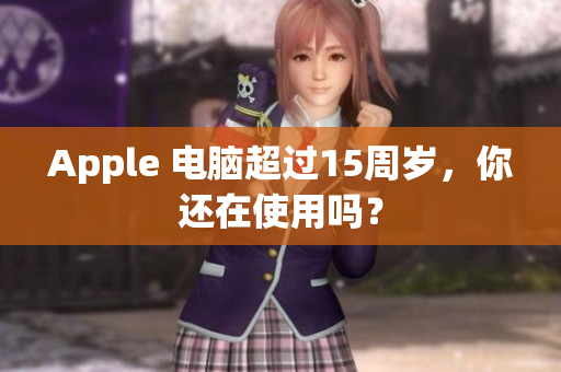 Apple 电脑超过15周岁，你还在使用吗？
