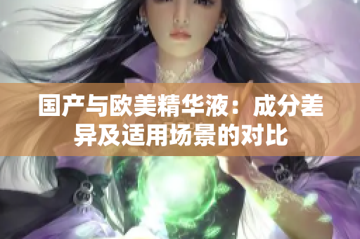 国产与欧美精华液：成分差异及适用场景的对比