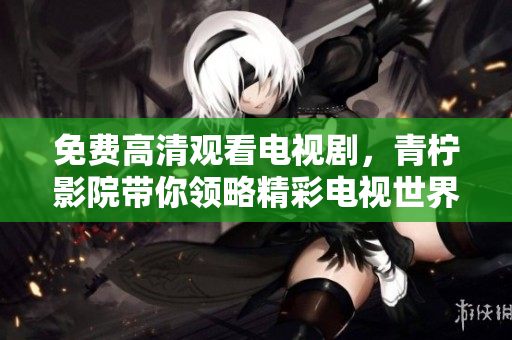 免费高清观看电视剧，青柠影院带你领略精彩电视世界