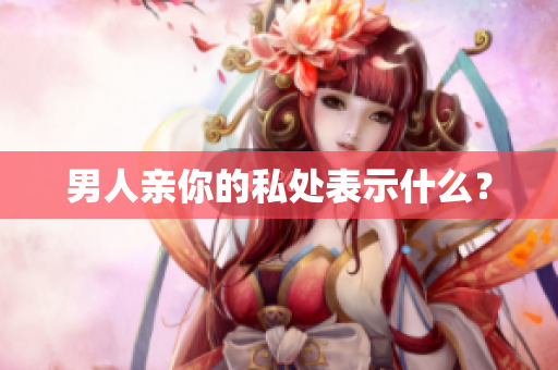 男人亲你的私处表示什么？